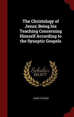 The Christology of Jesus; Being his Teaching Concerning Himself According to the Synoptic Gospels by Stalker, James