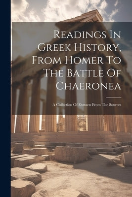 Readings In Greek History, From Homer To The Battle Of Chaeronea: A Collection Of Extracts From The Sources by Anonymous