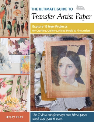 The Ultimate Guide to Transfer Artist Paper: Explore 15 New Projects for Crafters, Quilters, Mixed Media & Fine Artists by Riley, Lesley