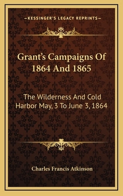 Grant's Campaigns Of 1864 And 1865: The Wilderness And Cold Harbor May, 3 To June 3, 1864 by Atkinson, Charles Francis