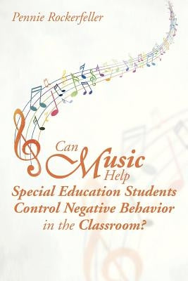 Can Music Help Special Education Students Control Negative Behavior in the Classroom? by Rockerfeller, Pennie