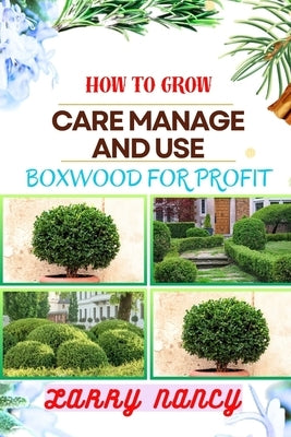 How to Grow Care Manage and Use Boxwood for Profit: One Touch Guide To Cultivating, Nurturing, And Leveraging Boxwood For Agricultural Success by Nancy, Larry