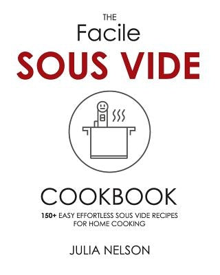 The Facile Sous Vide Cookbook: 150+ Easy Effortless Sous Vide Recipes for Home Cooking by Nelson, Julia