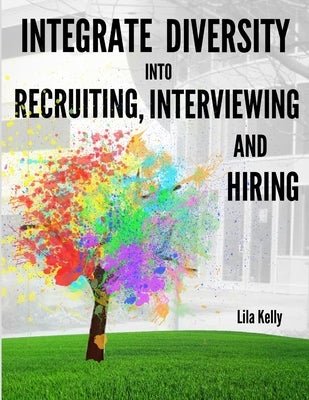 Integrate Diversity into Recruiting, Interviewing and Hiring by Kelly, Lila