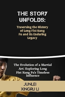 The Story Unfolds: Traversing the History of Long Fist Kung Fu and Its Enduring Legacy: The Evolution of a Martial Art: Exploring Long Fi by Xingru Li, Junlei