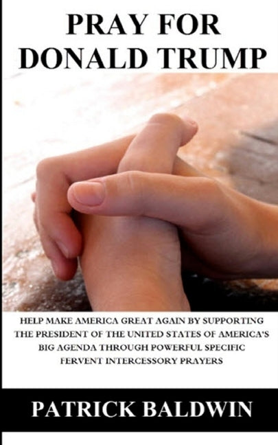 Pray for Donald Trump: Help Make America Great Again by Supporting the President of the United States of America's Big Agenda through Powerfu by Baldwin, Patrick