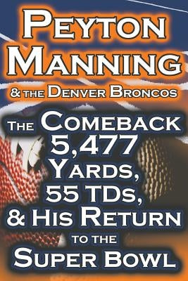 Peyton Manning & the Denver Broncos - The Comeback 5,477 Yards, 55 Tds, & His Return to the Super Bowl by Fathow, Dan