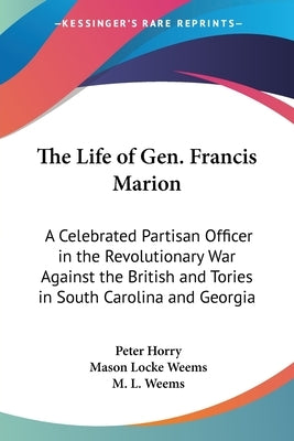 The Life of Gen. Francis Marion: A Celebrated Partisan Officer in the Revolutionary War Against the British and Tories in South Carolina and Georgia by Horry, Peter