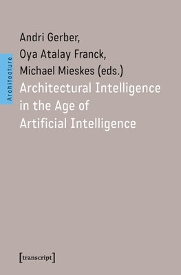 Architectural Intelligence in the Age of Artificial Intelligence by Gerber, Andri