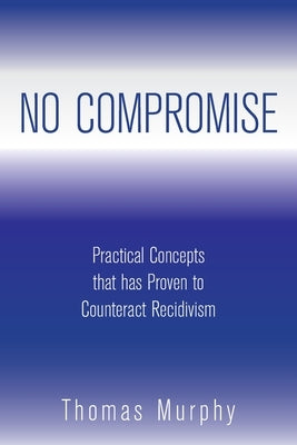No Compromise: Practical Concepts That Has Proven to Counteract Recidivism by Murphy, Thomas