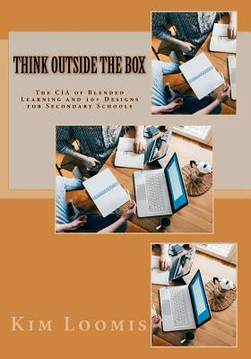 Think Outside the Box: The CIA of Blended Learning and 10+ Designs for Secondary Schools by Loomis, Kim
