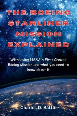 The Boeing Starliner Mission Explained: Witnessing NASA's First Crewed Boeing Mission and what you need to know about it by Battle, Charles D.