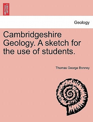 Cambridgeshire Geology. a Sketch for the Use of Students. by Bonney, Thomas George