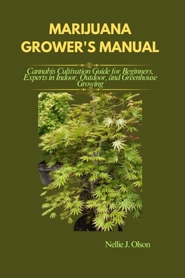 Marijuana Grower's Manual: Cannabis Cultivation Guide for Beginners, Experts in Indoor, Outdoor, and Greenhouse Growing by J. Olson, Nellie