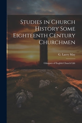 Studies in Church History Some Eighteenth Century Churchmen; Glimpses of English Church Life by May, G. Lacey
