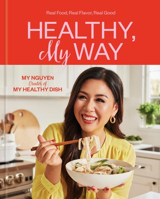 Healthy, My Way: Real Food, Real Flavor, Real Good: A Cookbook by Nguyen, My