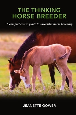 The Thinking Horse Breeder: A comprehensive guide to successful horse breeding by Gower, Jeanette