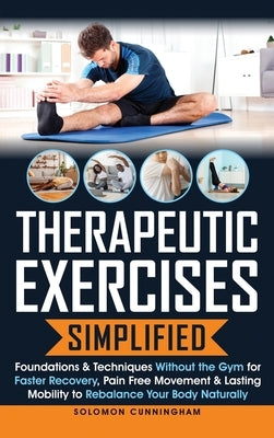 Therapeutic Exercises Simplified: Foundations & Techniques Without the Gym for Faster Recovery, Pain Free Movement & Lasting Mobility to Rebalance You by Cunningham, Solomon
