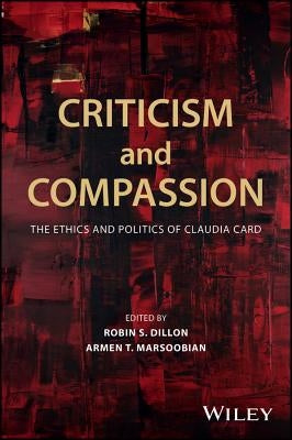 Criticism and Compassion: The Ethics and Politics of Claudia Card by Dillon, Robin S.