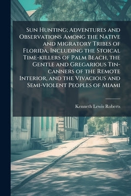 Sun Hunting; Adventures and Observations Among the Native and Migratory Tribes of Florida, Including the Stoical Time-killers of Palm Beach, the Gentl by Roberts, Kenneth Lewis