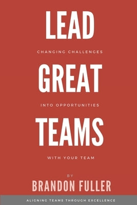 Lead Great Teams: Changing challenges into opportunities with your team by Fuller, Brandon