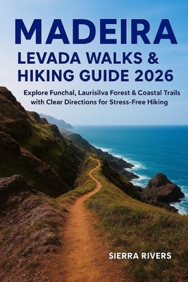 Madeira Levada Walks & Hiking Guide 2026: Explore Funchal, Laurisilva Forest & Coastal Trails with Clear Directions for Stress-Free Hiking by Rivers, Sierra