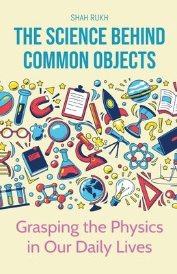 The Science Behind Common Objects: Grasping the Physics in Our Daily Lives by Rukh, Shah