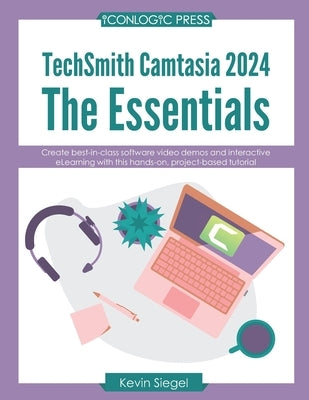 TechSmith Camtasia 2024: The Essentials: Create best-in-class video demos and interactive eLearning with this hands-on, project-based tutorial. by Siegel, Kevin
