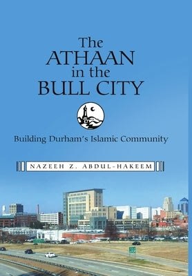 The Athaan in the Bull City: Building Durham's Islamic Community by Abdul-Hakeem, Nazeeh Z.