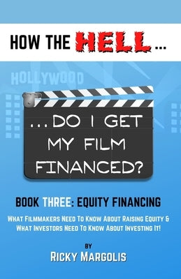 HOW THE HELL... Do I Get My Film Financed?: Book Three: EQUITY FINANCING: What Filmmakers Need To Know About Raising Equity & What Investors Need To K by Margolis, Ricky