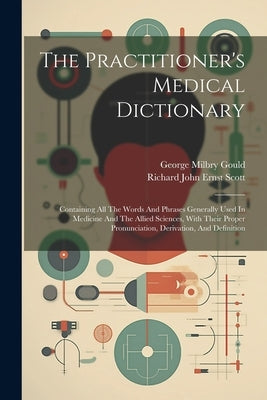 The Practitioner's Medical Dictionary: Containing All The Words And Phrases Generally Used In Medicine And The Allied Sciences, With Their Proper Pron by Gould, George Milbry