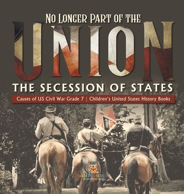 No Longer Part of the Union The Secession of States Causes of US Civil War Grade 7 Children's United States History Books by Baby Professor