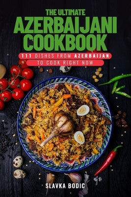 The Ultimate Azerbaijani Cookbook: 111 Dishes From Azerbaijan To Cook Right Now by Bodic, Slavka