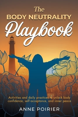 The Body Neutrality Playbook: Activities and daily practices to unlock body confidence, self-acceptance, and inner peace by Poirier, Anne