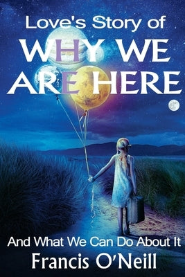Love's Story of Why We Are Here: And what we can do about it by O'Neill, Francis