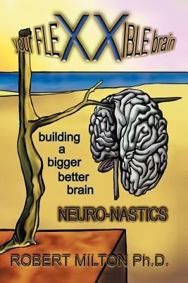Your FLEXXIBLE brain Neuro-nastics Building a Bigger Better Brain by Milton, Robert