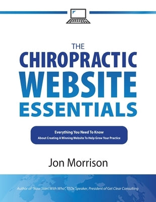 The Chiropractic Website Essentials: Everything You Need To Know About Creating A Winning Website To Help Grow Your Practice by Morrison, Jon
