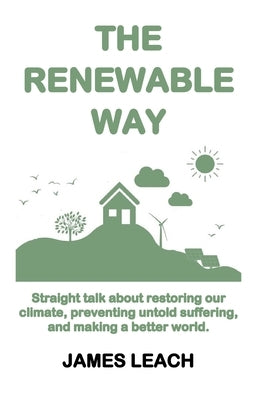 The Renewable Way: Straight talk about restoring our climate, preventing untold suffering, and making a better world. by Leach, James