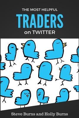 The Most Helpful Traders on Twitter: 30 of the Most Helpful Traders on Twitter Share Their Methods and Wisdom by Burns, Holly