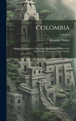 Colombia: Being a Geographical, Statistical, Agricultural, Commercial, and Political Account of That Country; Volume 2 by Walker, Alexander