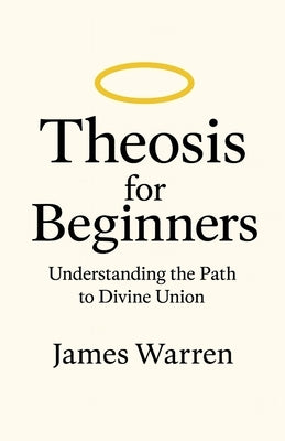 Theosis for Beginners: Understanding the Path to Divine Union by Warren, James