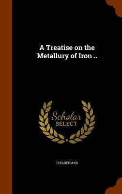 A Treatise on the Metallury of Iron .. by Bauerman, H.
