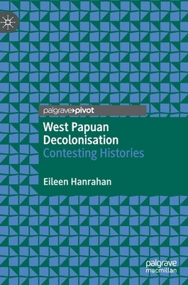 West Papuan Decolonisation: Contesting Histories by Hanrahan, Eileen