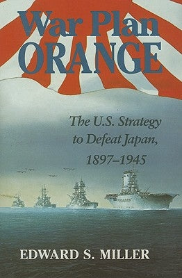 War Plan Orange: The U.S. Strategy to Defeat Japan, 1897-1945 by Miller, Edward S.