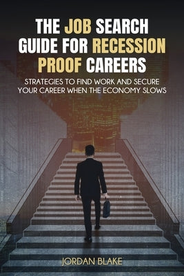 The Job Search Guide for Recession-Proof Careers: Strategies to Find Work and Secure Your Career When the Economy Slows by Blake, Jordan