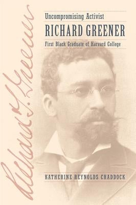 Uncompromising Activist: Richard Greener, First Black Graduate of Harvard College by Chaddock, Katherine Reynolds