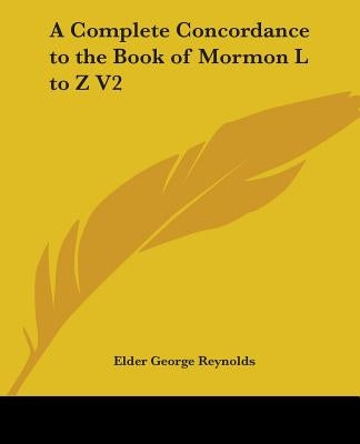 A Complete Concordance to the Book of Mormon L to Z V2 by Reynolds, Elder George