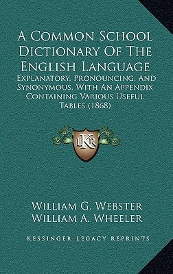 A Common School Dictionary Of The English Language: Explanatory, Pronouncing, And Synonymous, With An Appendix Containing Various Useful Tables (1868) by Webster, William G.