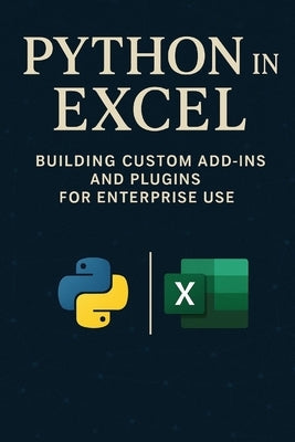 Python in Excel: Building Custom Add-Ins and Plugins for Enterprise Use: Create Enterprise-Grade Excel Add-Ins, Automate Workflows, and Deploy Scalabl by Schwarz, Alice