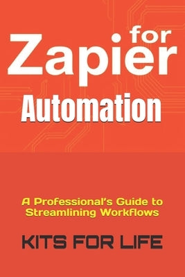 Zapier for Automation: A Professional's Guide to Streamlining Workflows by Kits for Life